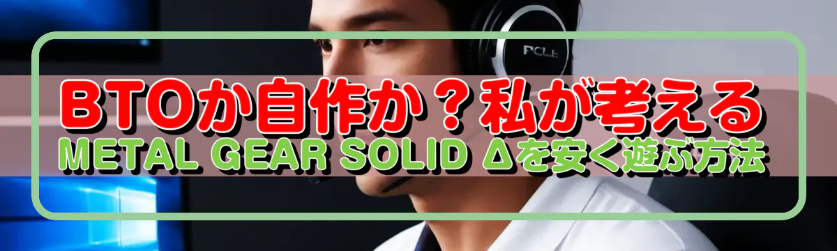 BTOか自作か?私が考えるMETAL GEAR SOLID Δを安く遊ぶ方法