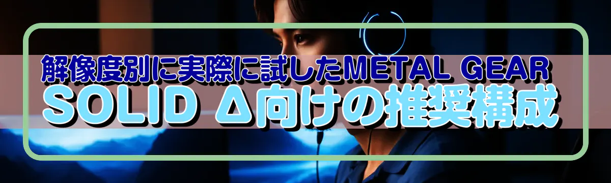 解像度別に実際に試したMETAL GEAR SOLID Δ向けの推奨構成