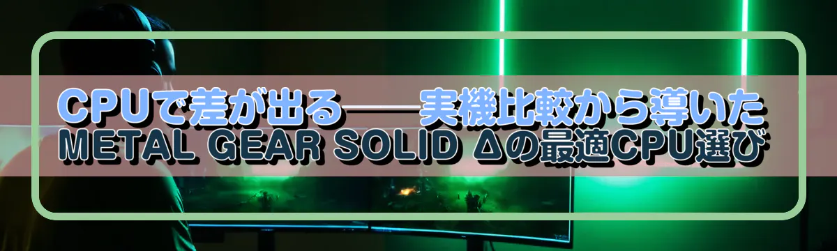 CPUで差が出る──実機比較から導いたMETAL GEAR SOLID Δの最適CPU選び