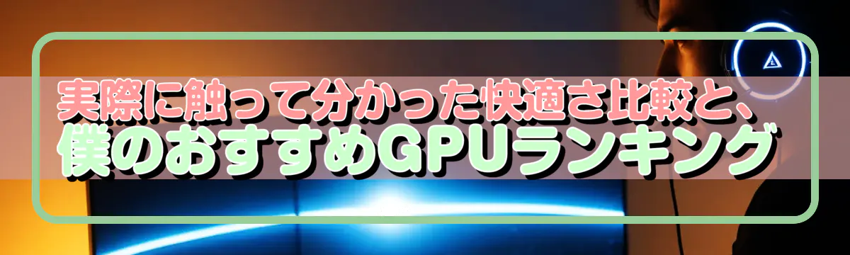 実際に触って分かった快適さ比較と、僕のおすすめGPUランキング