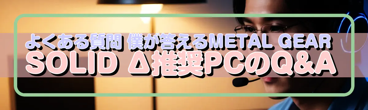 よくある質問 僕が答えるMETAL GEAR SOLID Δ推奨PCのQ&A
