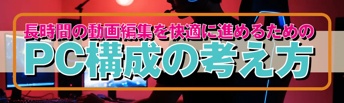 長時間の動画編集を快適に進めるためのPC構成の考え方