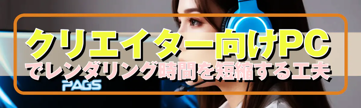 クリエイター向けPCでレンダリング時間を短縮する工夫