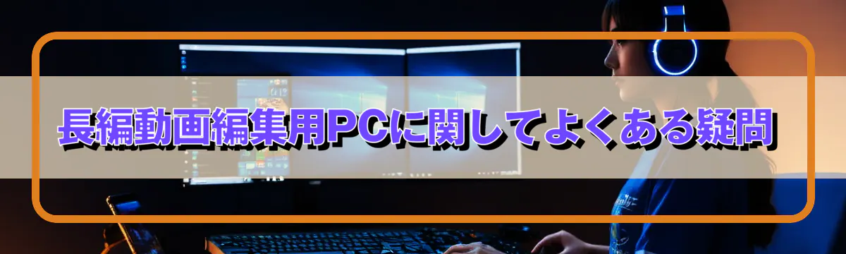 長編動画編集用PCに関してよくある疑問