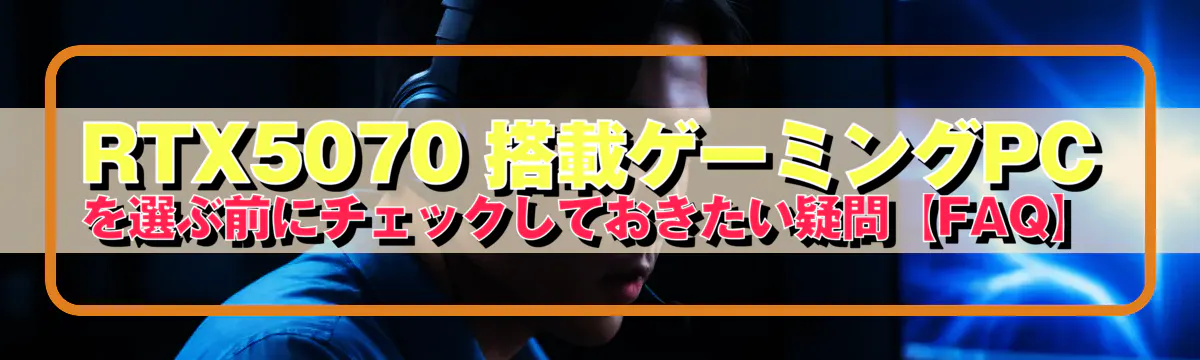 RTX5070 搭載ゲーミングPCを選ぶ前にチェックしておきたい疑問【FAQ】