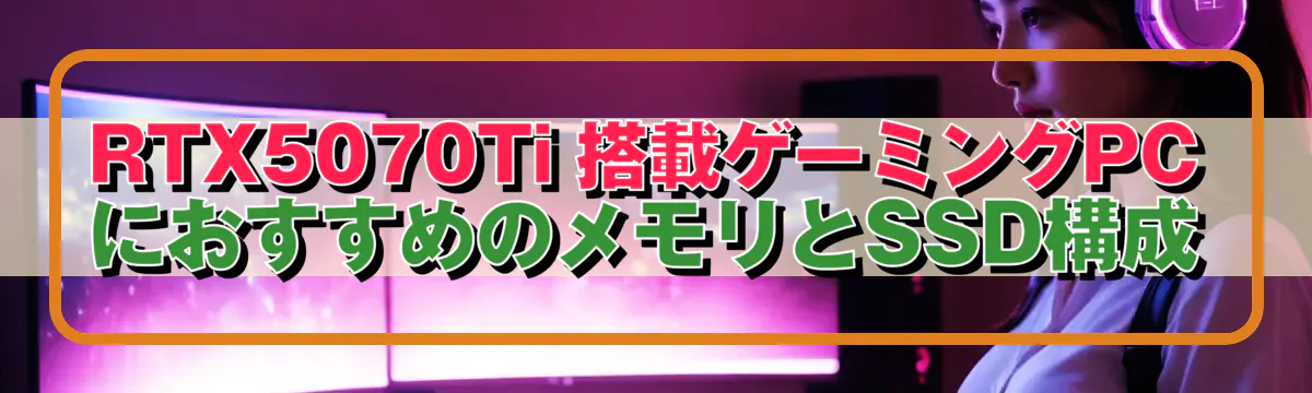 RTX5070Ti 搭載ゲーミングPCにおすすめのメモリとSSD構成