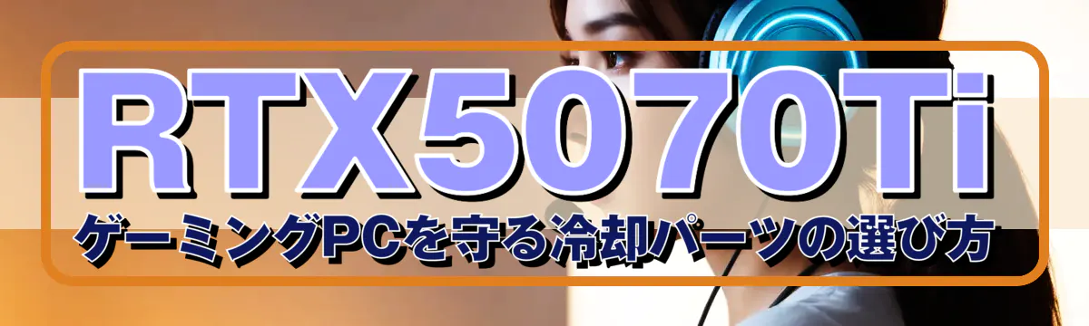 RTX5070Ti ゲーミングPCを守る冷却パーツの選び方