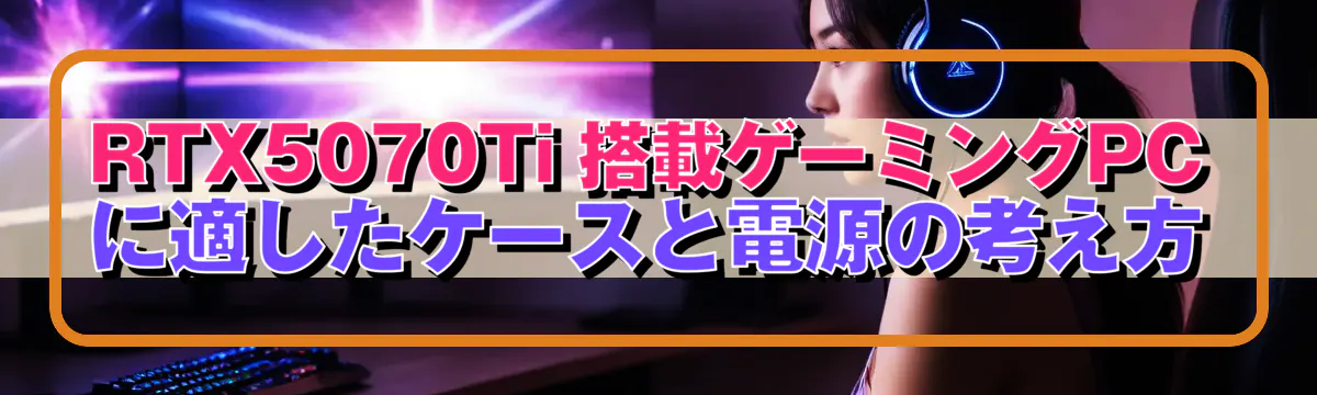 RTX5070Ti 搭載ゲーミングPCに適したケースと電源の考え方