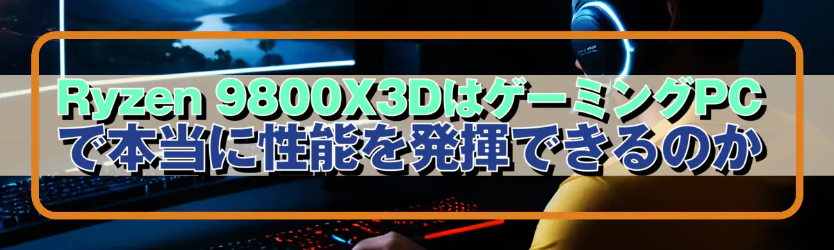 Ryzen&nbsp;9800X3DはゲーミングPCで本当に性能を発揮できるのか