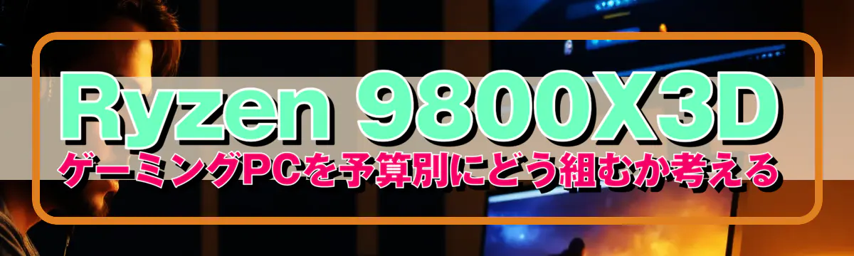Ryzen 9800X3D ゲーミングPCを予算別にどう組むか考える