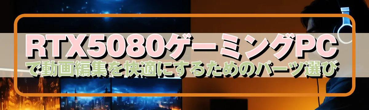 RTX5080ゲーミングPCで動画編集を快適にするためのパーツ選び