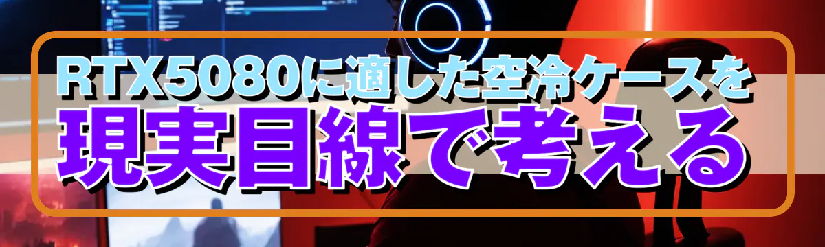 RTX5080に適した空冷ケースを現実目線で考える