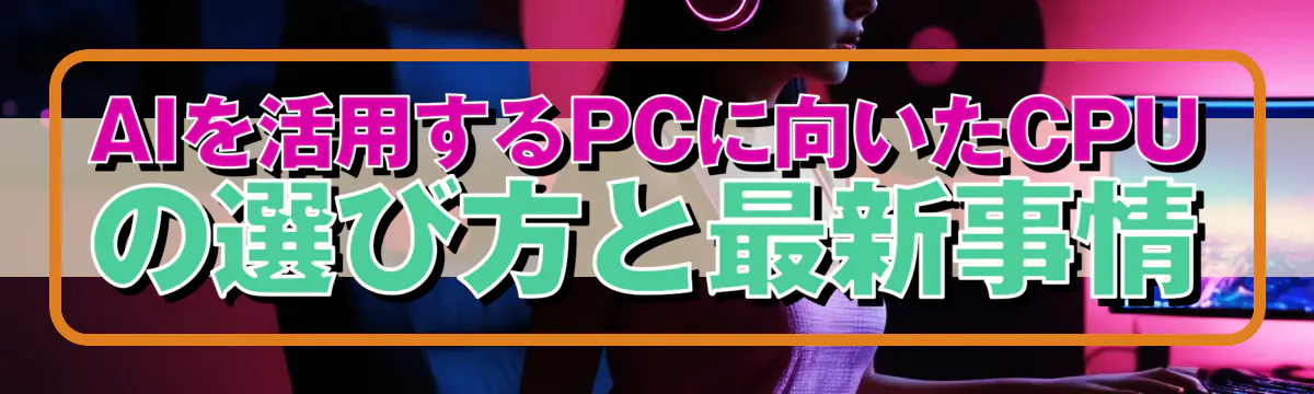 AIを活用するPCに向いたCPUの選び方と最新事情