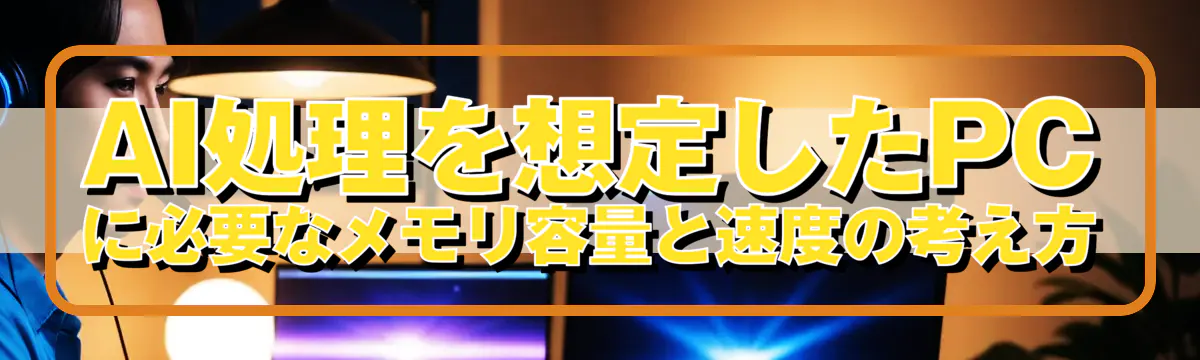 AI処理を想定したPCに必要なメモリ容量と速度の考え方