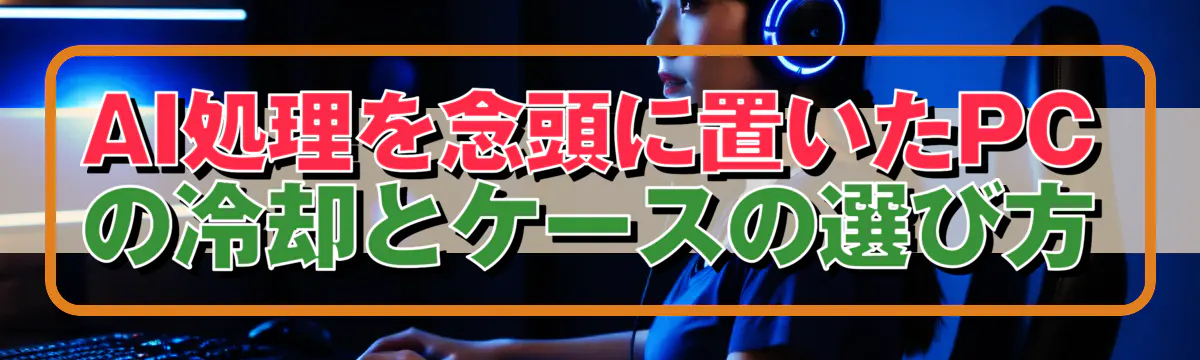AI処理を念頭に置いたPCの冷却とケースの選び方