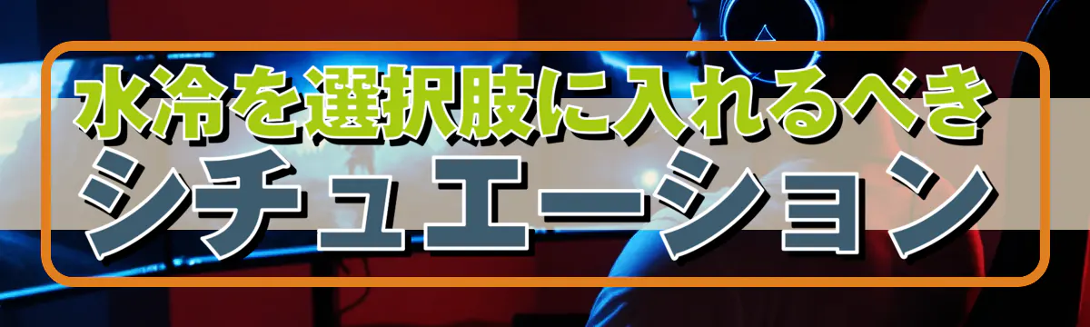 水冷を選択肢に入れるべきシチュエーション
