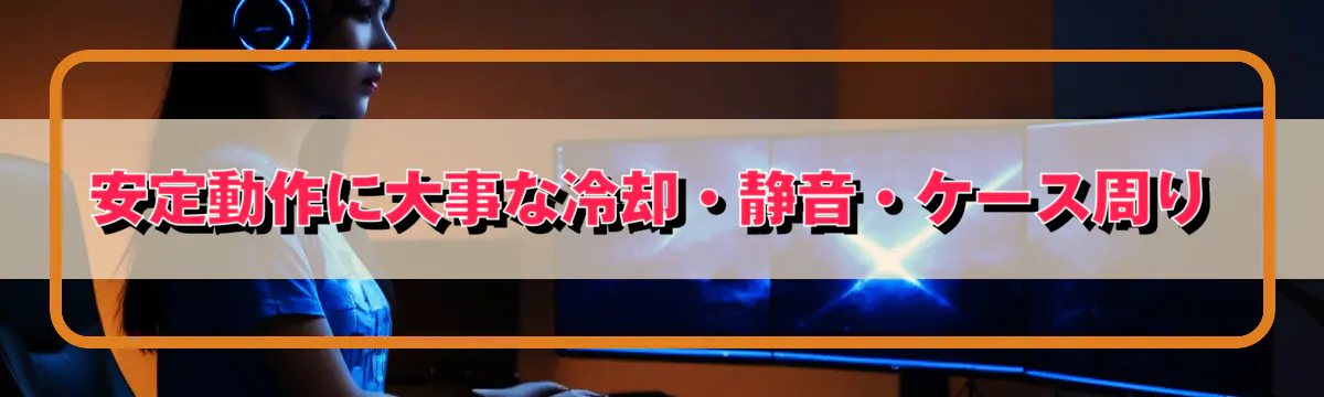 安定動作に大事な冷却・静音・ケース周り