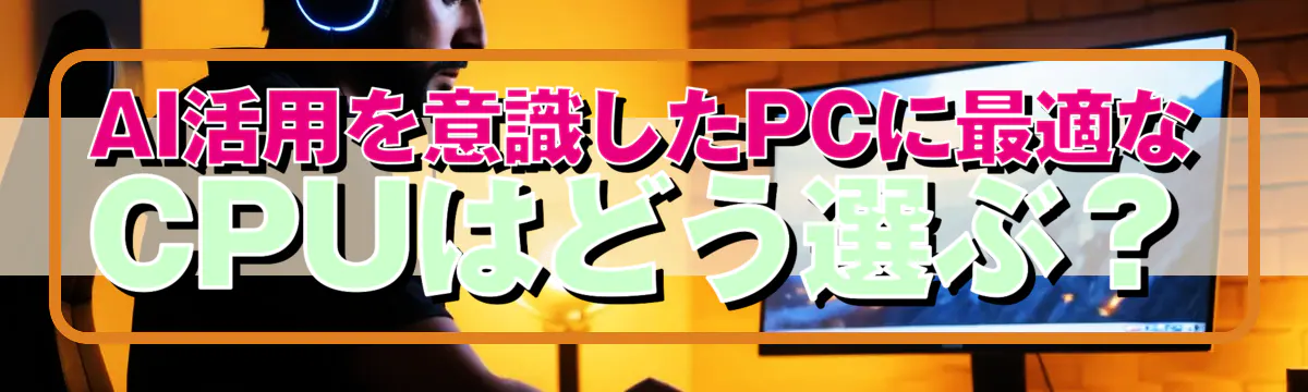 AI活用を意識したPCに最適なCPUはどう選ぶ？