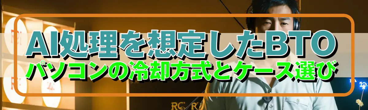 AI処理を想定したBTOパソコンの冷却方式とケース選び