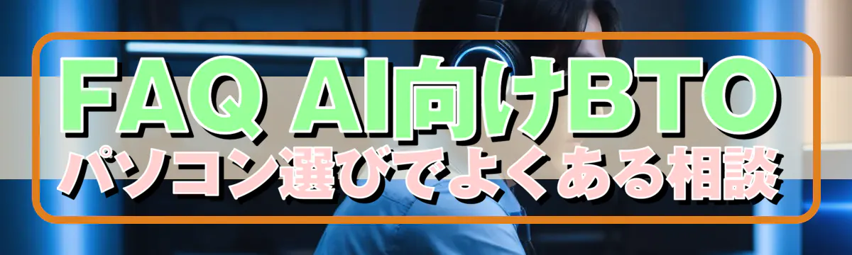 FAQ AI向けBTOパソコン選びでよくある相談