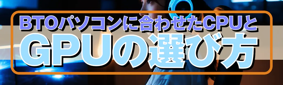 BTOパソコンに合わせたCPUとGPUの選び方