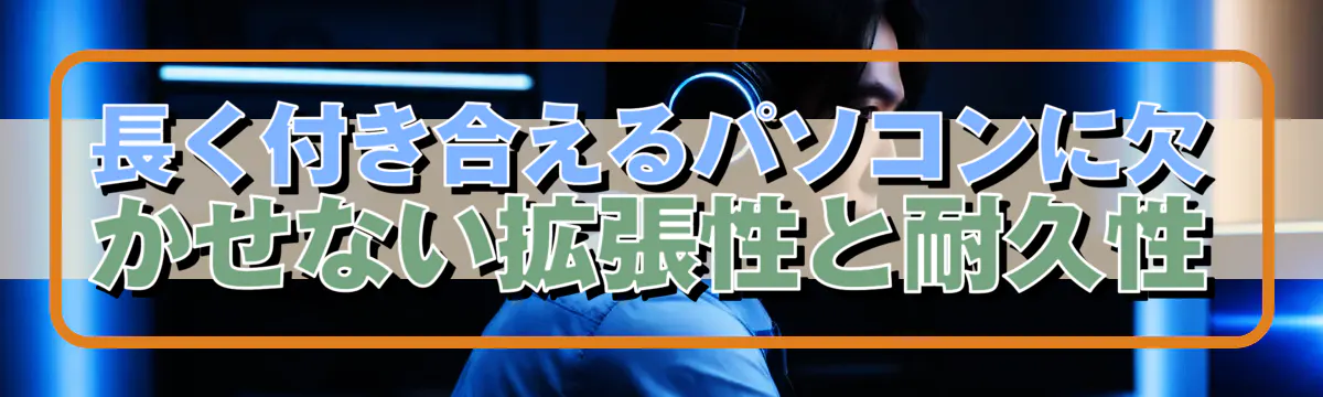 長く付き合えるパソコンに欠かせない拡張性と耐久性