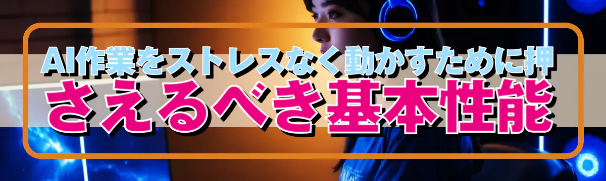 AI作業をストレスなく動かすために押さえるべき基本性能