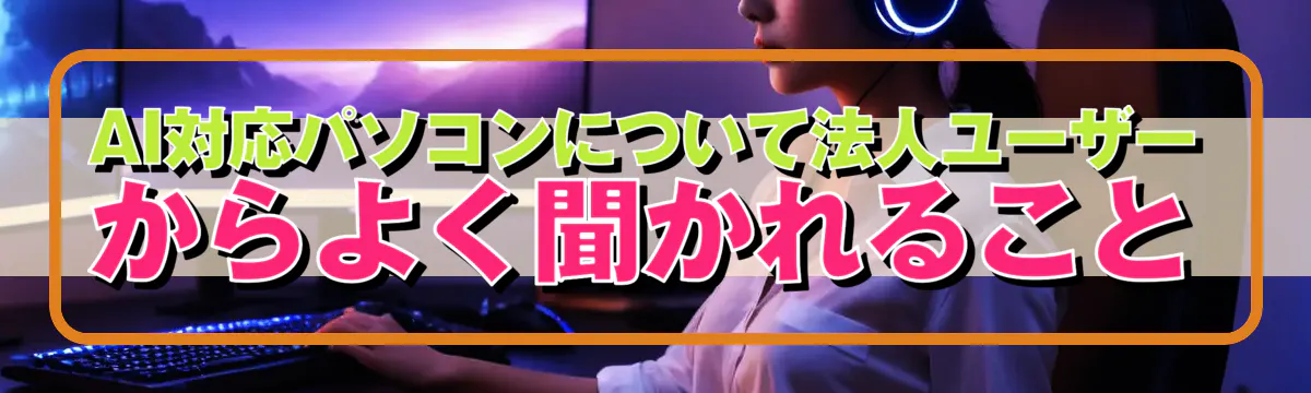 AI対応パソコンについて法人ユーザーからよく聞かれること