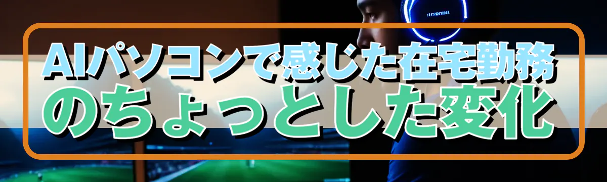 AIパソコンで感じた在宅勤務のちょっとした変化