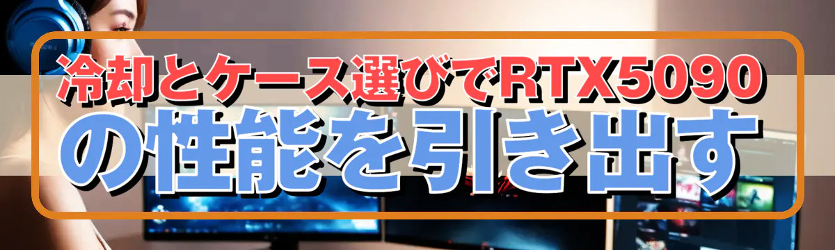 冷却とケース選びでRTX5090の性能を引き出す