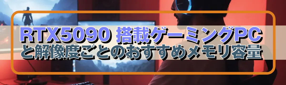 RTX5090 搭載ゲーミングPCと解像度ごとのおすすめメモリ容量