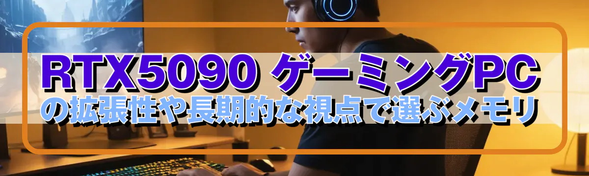 RTX5090 ゲーミングPCの拡張性や長期的な視点で選ぶメモリ