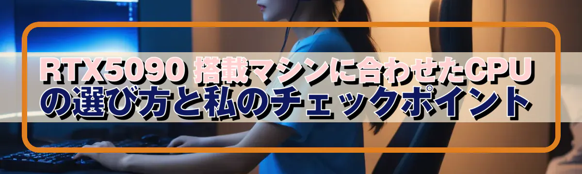 RTX5090 搭載マシンに合わせたCPUの選び方と私のチェックポイント