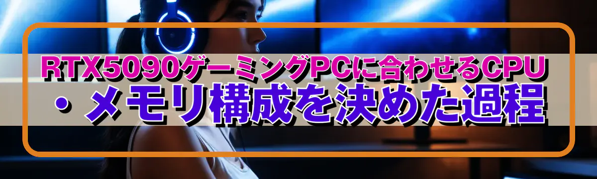 RTX5090ゲーミングPCに合わせるCPU・メモリ構成を決めた過程