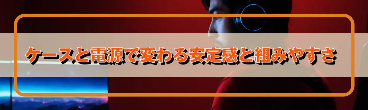 ケースと電源で変わる安定感と組みやすさ