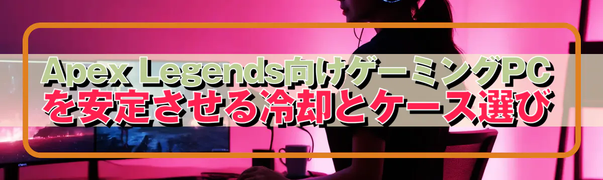 Apex Legends向けゲーミングPCを安定させる冷却とケース選び