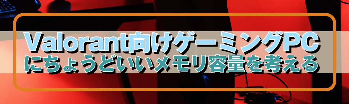 Valorant向けゲーミングPCにちょうどいいメモリ容量を考える