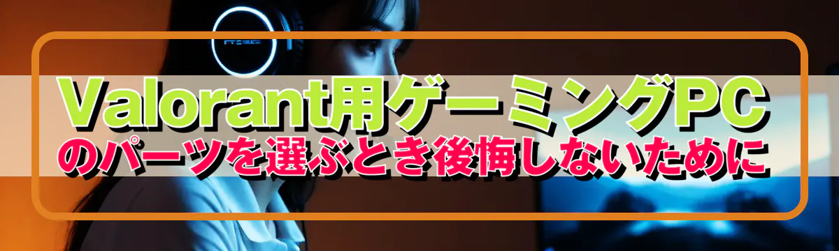 Valorant用ゲーミングPCのパーツを選ぶとき後悔しないために