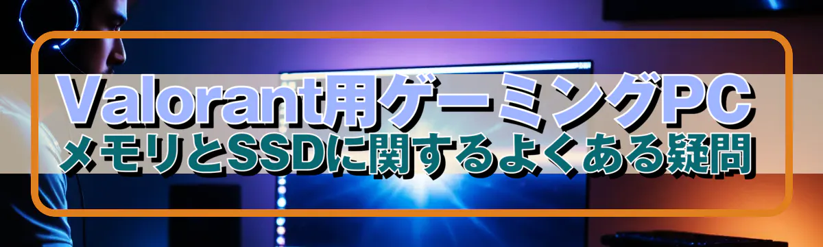 Valorant用ゲーミングPC メモリとSSDに関するよくある疑問