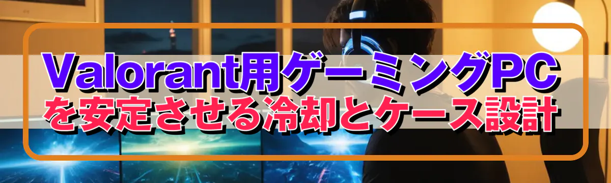 Valorant用ゲーミングPCを安定させる冷却とケース設計