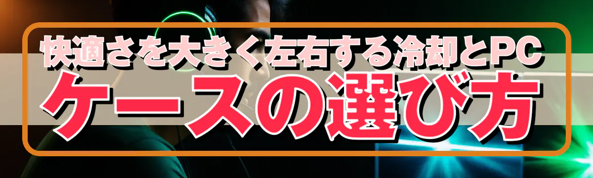 快適さを大きく左右する冷却とPCケースの選び方