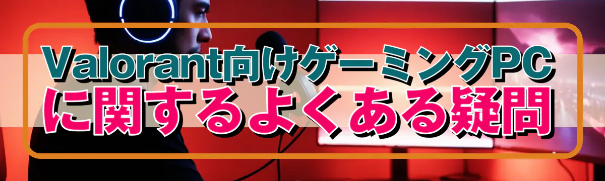 Valorant向けゲーミングPCに関するよくある疑問