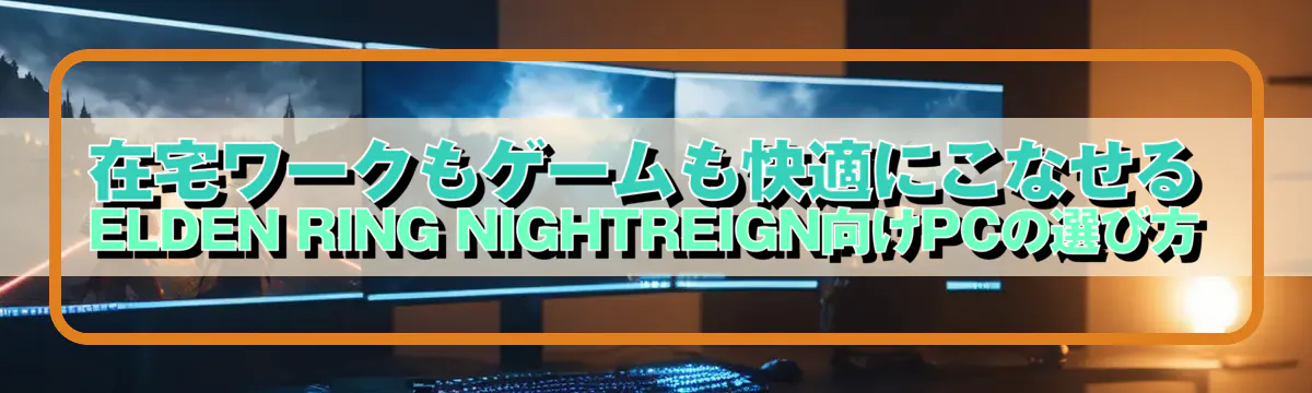 在宅ワークもゲームも快適にこなせるELDEN RING NIGHTREIGN向けPCの選び方