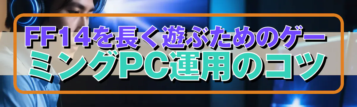 FF14を長く遊ぶためのゲーミングPC運用のコツ