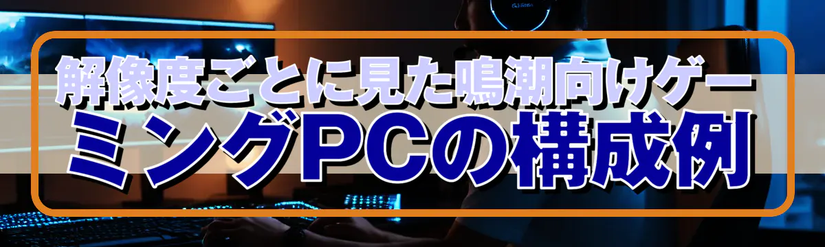 解像度ごとに見た鳴潮向けゲーミングPCの構成例