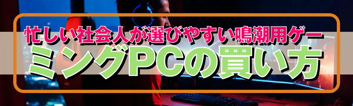 忙しい社会人が選びやすい鳴潮用ゲーミングPCの買い方