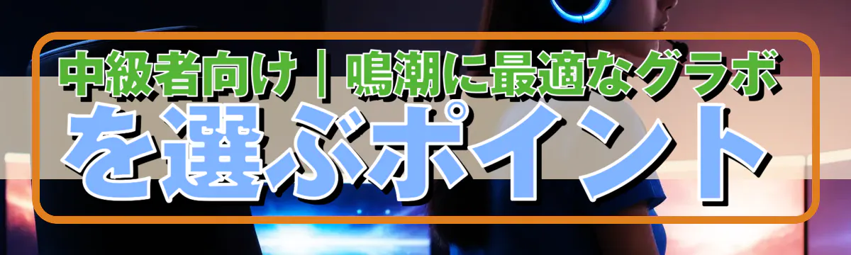 中級者向け｜鳴潮に最適なグラボを選ぶポイント