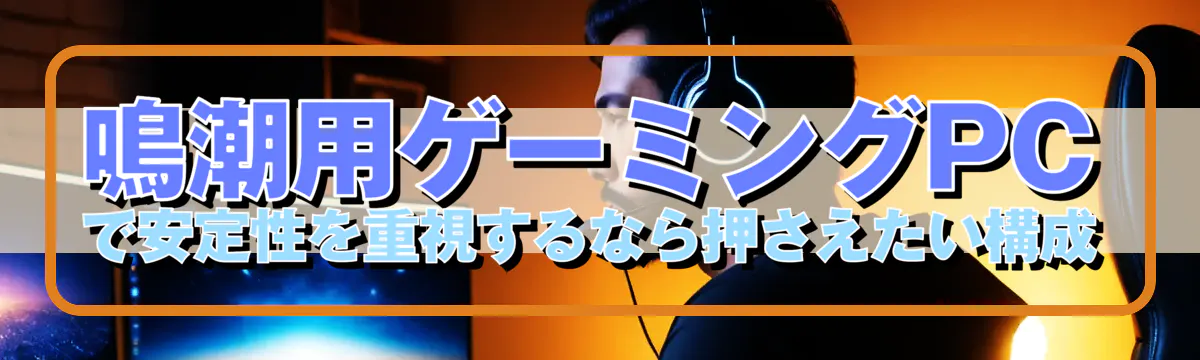 鳴潮用ゲーミングPCで安定性を重視するなら押さえたい構成