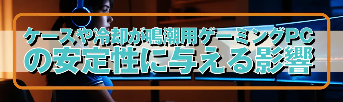 ケースや冷却が鳴潮用ゲーミングPCの安定性に与える影響