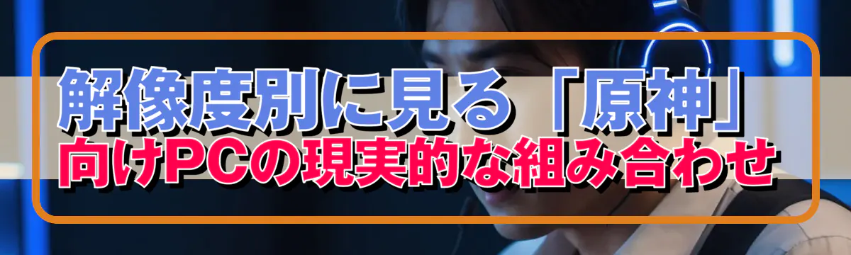 解像度別に見る「原神」向けPCの現実的な組み合わせ